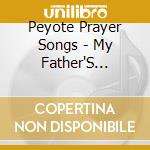 Peyote Prayer Songs - My Father'S Chapel cd musicale di Peyote prayer songs