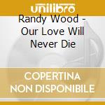 Randy Wood - Our Love Will Never Die cd musicale di Randy Wood