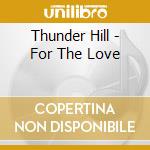 Thunder Hill - For The Love cd musicale di Thunder Hill