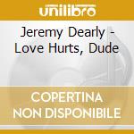 Jeremy Dearly - Love Hurts, Dude
