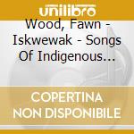 Wood, Fawn - Iskwewak - Songs Of Indigenous Womanhood cd