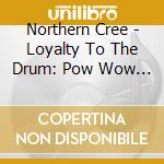 Northern Cree - Loyalty To The Drum: Pow Wow Songs Recorded Live cd musicale di Northern Cree