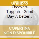 Cheevers Toppah - Good Day A Better.. cd
