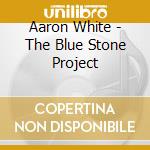 Aaron White - The Blue Stone Project cd musicale di White, Aaron