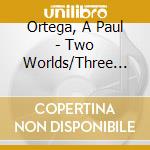 Ortega, A Paul - Two Worlds/Three Worlds cd musicale di Ortega, A Paul