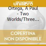 Ortega, A Paul - Two Worlds/Three Worlds cd