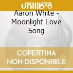 Aaron White - Moonlight Love Song cd musicale di Aaron White