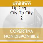 Dj Deep - City To City 2 cd musicale di Artisti Vari