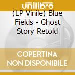 (LP Vinile) Blue Fields - Ghost Story Retold lp vinile di Fields Blue