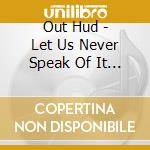 Out Hud - Let Us Never Speak Of It Again cd musicale di Hud Out