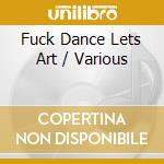Fuck Dance Lets Art / Various cd musicale di Artisti Vari