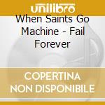When Saints Go Machine - Fail Forever cd musicale di WHEN SAINTS GO MACHI
