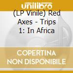 (LP Vinile) Red Axes - Trips 1: In Africa lp vinile di Red Axes