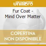Fur Coat - Mind Over Matter cd musicale di Coat Fur