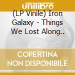 (LP Vinile) Iron Galaxy - Things We Lost Along.. lp vinile di Iron Galaxy