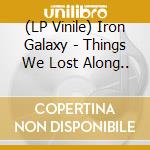 (LP Vinile) Iron Galaxy - Things We Lost Along.. vinile