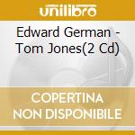 Edward German - Tom Jones(2 Cd) cd