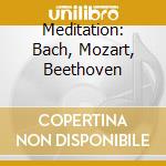 Meditation: Bach, Mozart, Beethoven cd musicale di Johann Sebastian Bach / Wolfgang Amadeus Mozart / Ludwig Van Beethoven