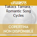 Takacs Tamara - Romantic Song Cycles cd musicale di Takacs Tamara