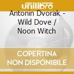 Antonin Dvorak - Wild Dove / Noon Witch cd musicale di Antonin Dvorak