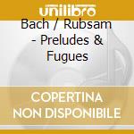 Bach / Rubsam - Preludes & Fugues cd musicale di Bach / Rubsam