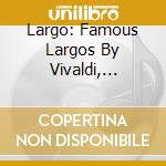 Largo: Famous Largos By Vivaldi, Handel, Corelli, J.S. Bach, Telemann, C.P.E. Bach / Various cd