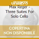 Max Reger - Three Suites For Solo Cello cd