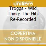 Troggs - Wild Thing: The Hits Re-Recorded cd