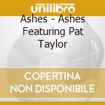 Ashes - Ashes Featuring Pat Taylor cd musicale