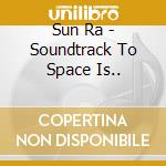 Sun Ra - Soundtrack To Space Is.. cd musicale di Ra Sun