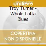 Troy Turner - Whole Lotta Blues cd musicale di Turner Troy