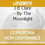 J B Clare - By The Moonlight cd musicale di J B Clare