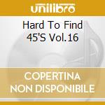 Hard To Find 45'S Vol.16 cd musicale