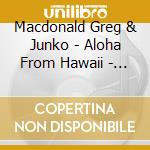 Macdonald Greg & Junko - Aloha From Hawaii - The New Sound In Hawaiian Music cd musicale di Macdonald Greg & Junko