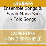 Ensemble Songs & Sarah Maria Sun - Folk Songs cd musicale