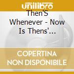 Then'S Whenever - Now Is Thens' Whenever cd