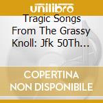Tragic Songs From The Grassy Knoll: Jfk 50Th Anniv - Tragic Songs From The Grassy Knoll: Jfk 50Th Anniv cd