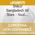 Shikor Bangladesh All Stars - Soul Of Bengal cd musicale di Shikor Bangladesh All Stars