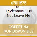 Toots Thielemans - Do Not Leave Me cd