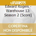 Edward Rogers - Warehouse 13: Season 2 (Score) cd musicale di Edward Rogers