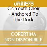 Clc Youth Choir - Anchored To The Rock cd