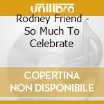 Rodney Friend - So Much To Celebrate cd musicale di Rodney Friend