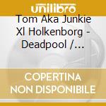 Tom Aka Junkie Xl Holkenborg - Deadpool / O.S.T. cd musicale di Tom Aka Junkie Xl Holkenborg