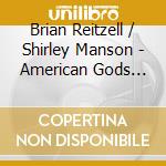 Brian Reitzell / Shirley Manson - American Gods (Original Series Soundtrack) cd musicale di Brian / Manson,Shirley Reitzell