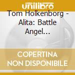 Tom Holkenborg - Alita: Battle Angel (Original Motion Picture) cd musicale di Tom Holkenborg