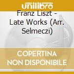 Franz Liszt - Late Works (Arr. Selmeczi) cd musicale di Liszt (Arr. Selmeczi)