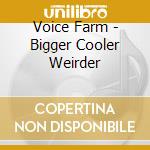 Voice Farm - Bigger Cooler Weirder cd musicale di VOICE FARM