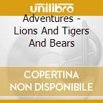 Adventures - Lions And Tigers And Bears cd musicale di Adventures