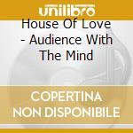 House Of Love - Audience With The Mind cd musicale di HOUSE OF LOVE THE