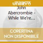 John Abercrombie - While We're Young cd musicale di John Abercrombie